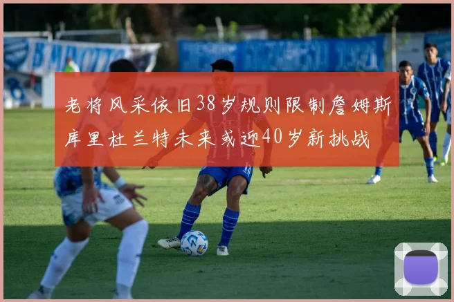老将风采依旧38岁规则限制詹姆斯库里杜兰特未来或迎40岁新挑战