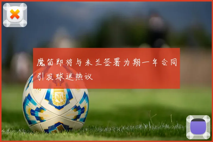 魔笛即将与米兰签署为期一年合同引发球迷热议